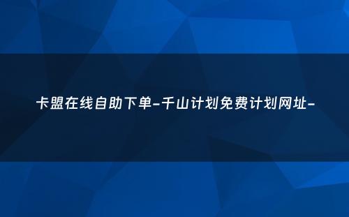 卡盟在线自助下单-千山计划免费计划网址-