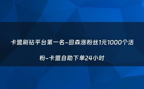 卡盟刷钻平台第一名-回森涨粉丝1元1000个活粉-卡盟自助下单24小时