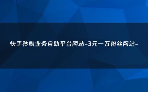 快手秒刷业务自助平台网站-3元一万粉丝网站-