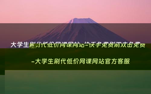 大学生刷代低价网课网站-快手免费刷双击免费-大学生刷代低价网课网站官方客服