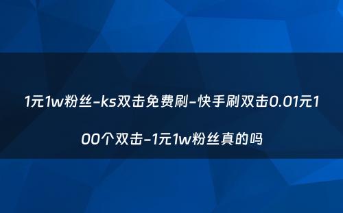 1元1w粉丝-ks双击免费刷-快手刷双击0.01元100个双击-1元1w粉丝真的吗