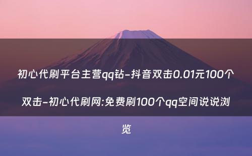 初心代刷平台主营qq钻-抖音双击0.01元100个双击-初心代刷网:免费刷100个qq空间说说浏览