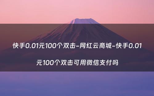 快手0.01元100个双击-网红云商城-快手0.01元100个双击可用微信支付吗