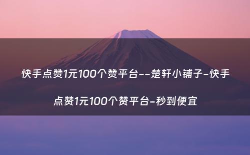 快手点赞1元100个赞平台--楚轩小铺子-快手点赞1元100个赞平台-秒到便宜