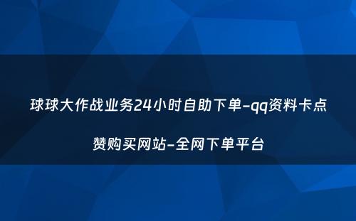 球球大作战业务24小时自助下单-qq资料卡点赞购买网站-全网下单平台