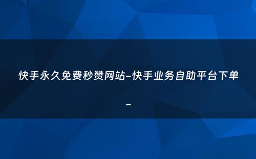 快手永久免费秒赞网站-快手业务自助平台下单-