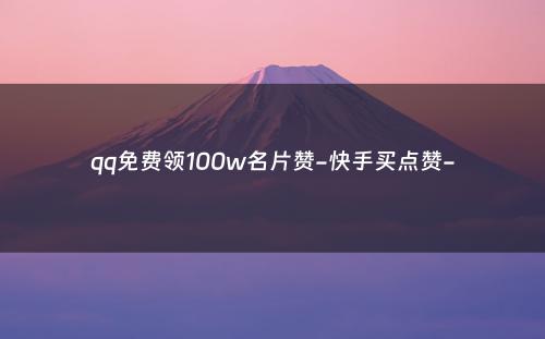 qq免费领100w名片赞-快手买点赞-