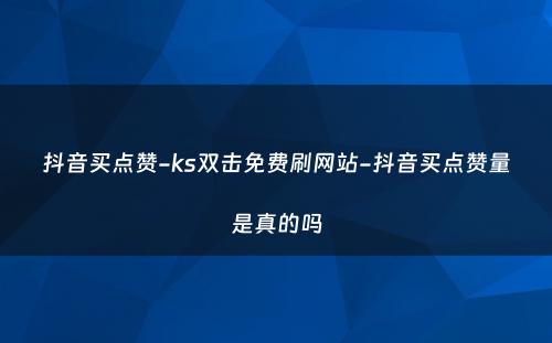 抖音买点赞-ks双击免费刷网站-抖音买点赞量是真的吗