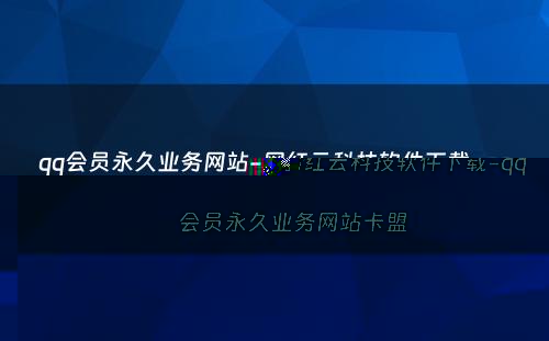 qq会员永久业务网站-网红云科技软件下载-qq会员永久业务网站卡盟