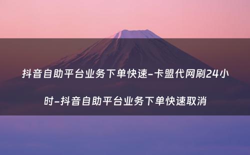 抖音自助平台业务下单快速-卡盟代网刷24小时-抖音自助平台业务下单快速取消