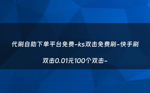 代刷自助下单平台免费-ks双击免费刷-快手刷双击0.01元100个双击-