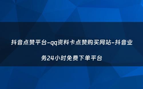 抖音点赞平台-qq资料卡点赞购买网站-抖音业务24小时免费下单平台