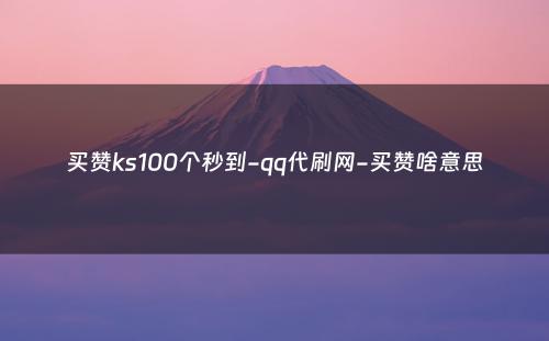 买赞ks100个秒到-qq代刷网-买赞啥意思