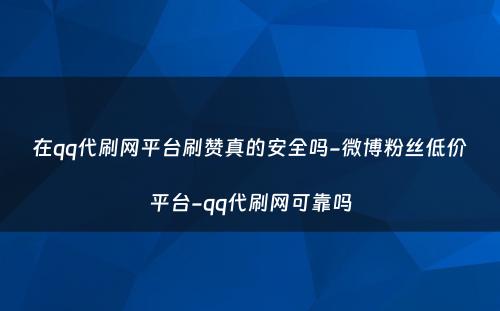 在qq代刷网平台刷赞真的安全吗-微博粉丝低价平台-qq代刷网可靠吗