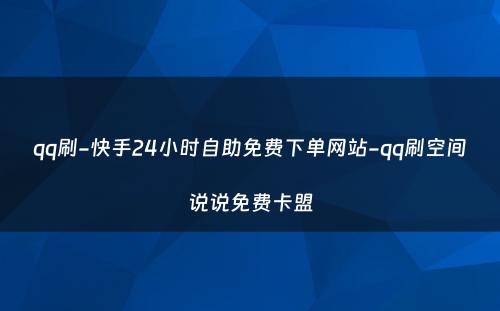 qq刷-快手24小时自助免费下单网站-qq刷空间说说免费卡盟