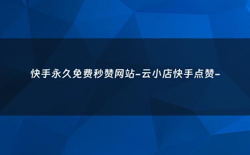 快手永久免费秒赞网站-云小店快手点赞-