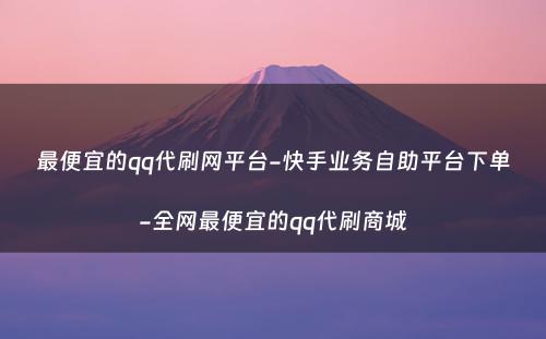 最便宜的qq代刷网平台-快手业务自助平台下单-全网最便宜的qq代刷商城