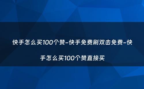 快手怎么买100个赞-快手免费刷双击免费-快手怎么买100个赞直接买