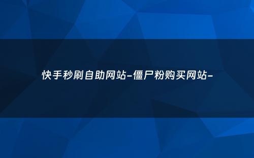 快手秒刷自助网站-僵尸粉购买网站-