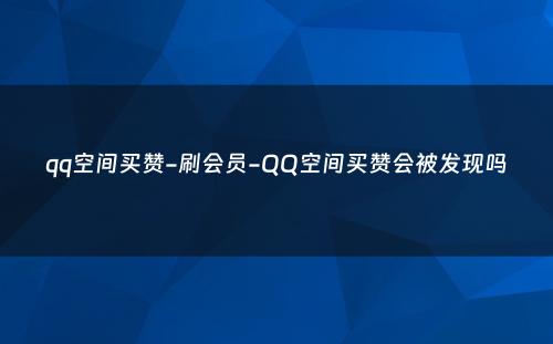 qq空间买赞-刷会员-QQ空间买赞会被发现吗