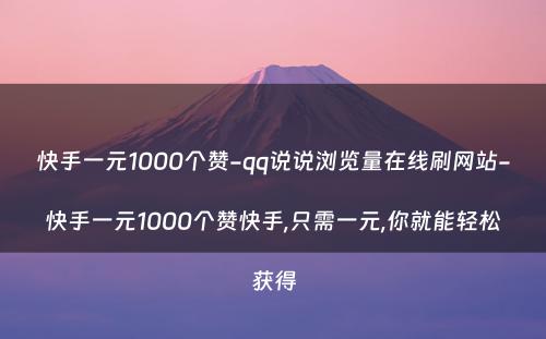 快手一元1000个赞-qq说说浏览量在线刷网站-快手一元1000个赞快手,只需一元,你就能轻松获得