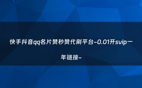 快手抖音qq名片赞秒赞代刷平台-0.01开svip一年链接-