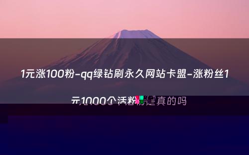 1元涨100粉-qq绿钻刷永久网站卡盟-涨粉丝1元1000个活粉是真的吗