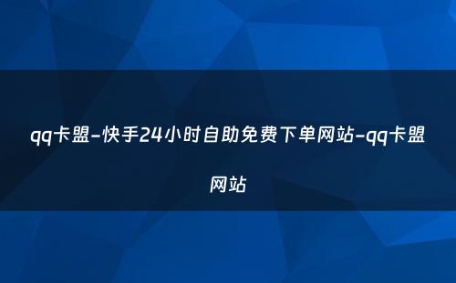 qq卡盟-快手24小时自助免费下单网站-qq卡盟网站