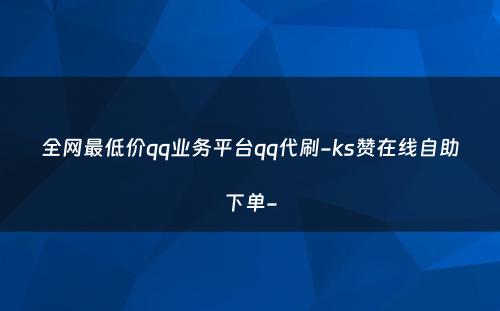 全网最低价qq业务平台qq代刷-ks赞在线自助下单-