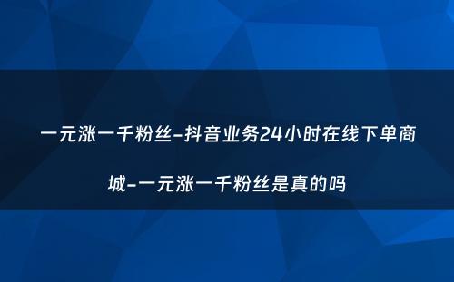 一元涨一千粉丝-抖音业务24小时在线下单商城-一元涨一千粉丝是真的吗