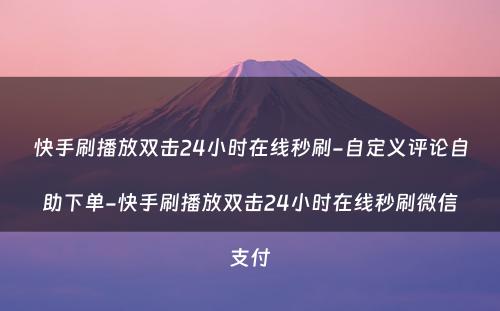 快手刷播放双击24小时在线秒刷-自定义评论自助下单-快手刷播放双击24小时在线秒刷微信支付