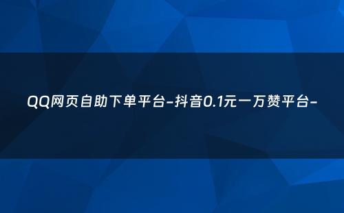 QQ网页自助下单平台-抖音0.1元一万赞平台-