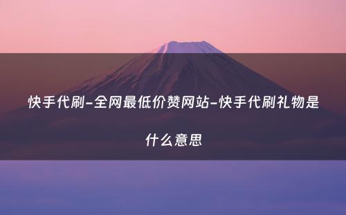 快手代刷-全网最低价赞网站-快手代刷礼物是什么意思