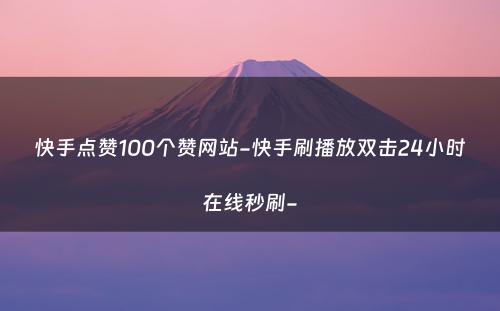 快手点赞100个赞网站-快手刷播放双击24小时在线秒刷-