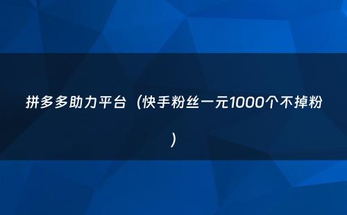 拼多多助力平台（快手粉丝一元1000个不掉粉）