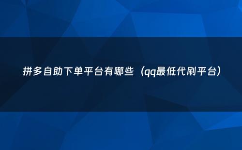 拼多自助下单平台有哪些（qq最低代刷平台）