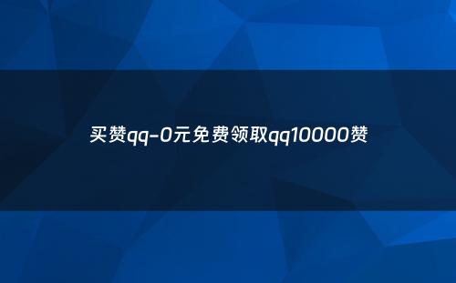 买赞qq-0元免费领取qq10000赞