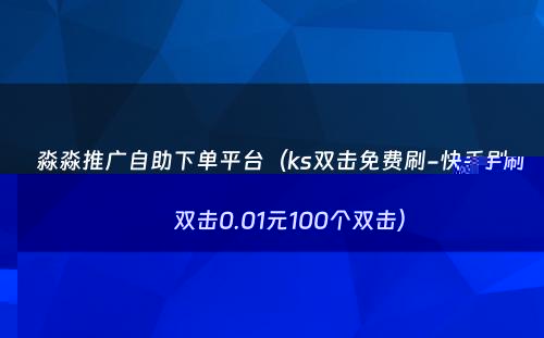 淼淼推广自助下单平台（ks双击免费刷-快手刷双击0.01元100个双击）