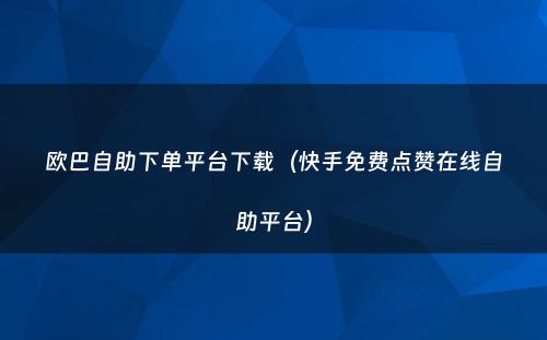 欧巴自助下单平台下载（快手免费点赞在线自助平台）