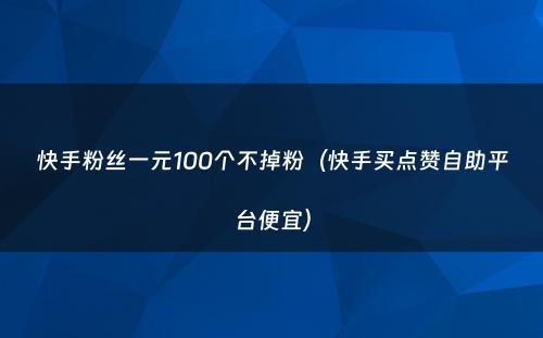 快手粉丝一元100个不掉粉（快手买点赞自助平台便宜）