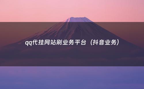 qq代挂网站刷业务平台（抖音业务）