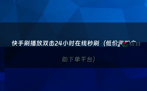 快手刷播放双击24小时在线秒刷（低价涨粉自助下单平台）