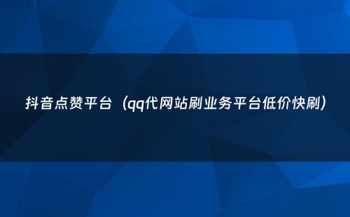 抖音点赞平台（qq代网站刷业务平台低价快刷）