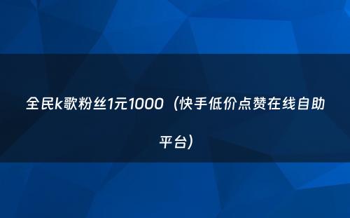 全民k歌粉丝1元1000（快手低价点赞在线自助平台）