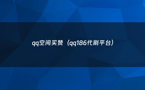 qq空间买赞（qq186代刷平台）