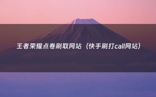 王者荣耀点卷刷取网站（快手刷打call网站）