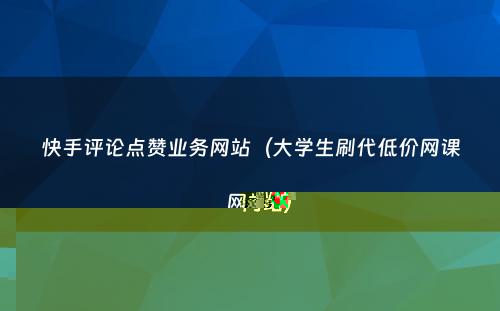 快手评论点赞业务网站（大学生刷代低价网课网站）