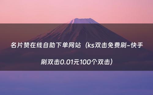 名片赞在线自助下单网站（ks双击免费刷-快手刷双击0.01元100个双击）