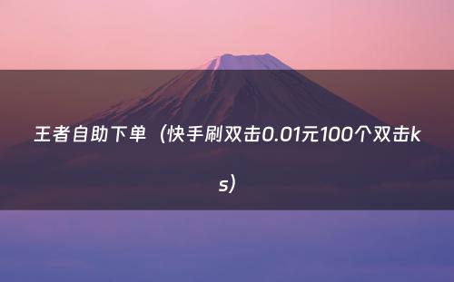 王者自助下单（快手刷双击0.01元100个双击ks）