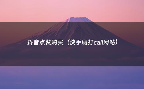 抖音点赞购买（快手刷打call网站）